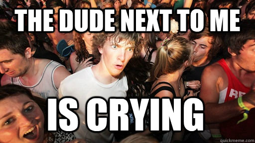 the dude next to me is crying  Sudden Clarity Clarence