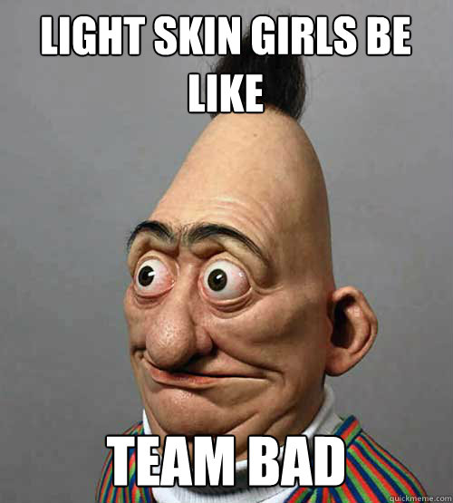 light skin girls be like  team bad  - light skin girls be like  team bad   bitchs be like