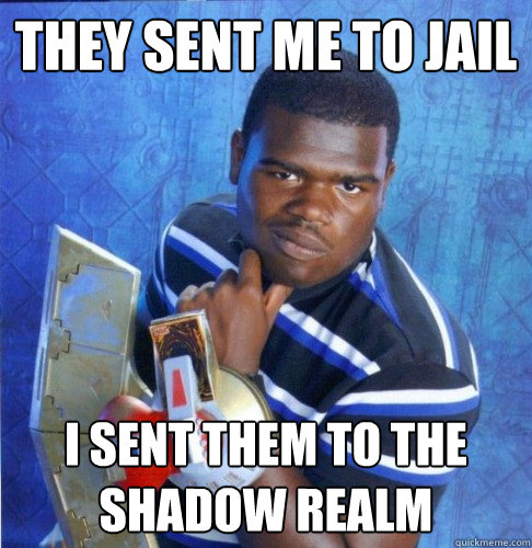 They sent me to Jail I sent them to the Shadow Realm  