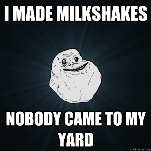 I made milkshakes Nobody came to my yard - I made milkshakes Nobody came to my yard  Forever Alone