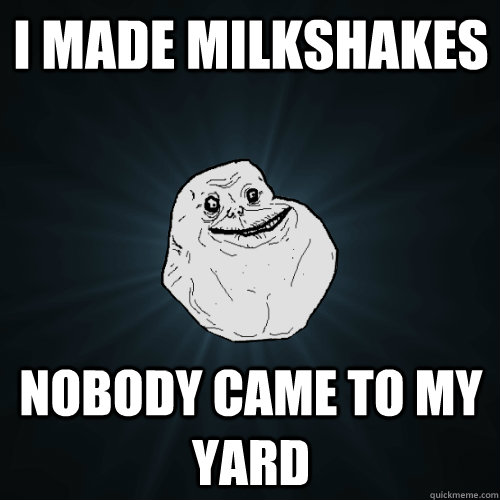 I made milkshakes Nobody came to my yard  Forever Alone