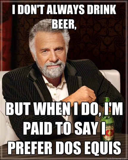 I don't always drink beer, But when I do, I'm paid to say I prefer dos equis  The Most Interesting Man In The World