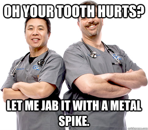 Oh your tooth hurts? Let me jab it with a metal spike. - Oh your tooth hurts? Let me jab it with a metal spike.  Misc