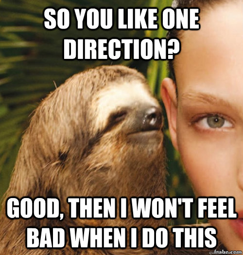 So you like one direction? Good, then i won't feel bad when i do this  rape sloth