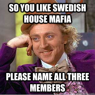 so you like swedish house mafia please name all three members  Condescending Wonka