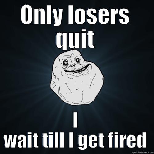 losers are funny - ONLY LOSERS QUIT I WAIT TILL I GET FIRED Forever Alone