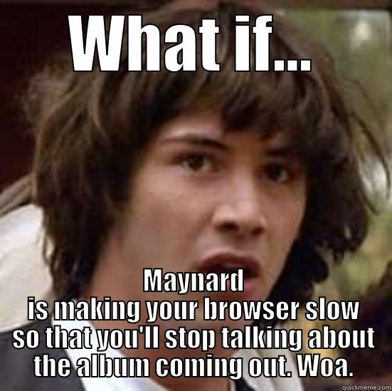 WHAT IF... MAYNARD IS MAKING YOUR BROWSER SLOW SO THAT YOU'LL STOP TALKING ABOUT THE ALBUM COMING OUT. WOA. conspiracy keanu