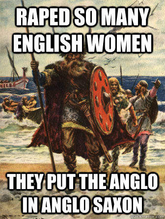 raped so many english women they put the anglo in anglo saxon  