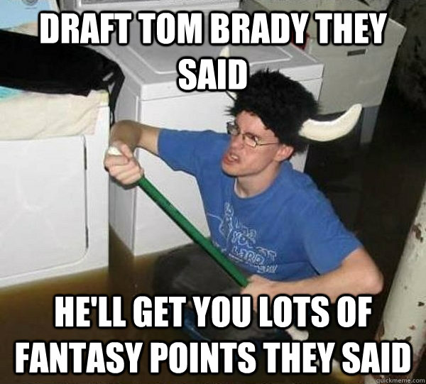 Draft Tom Brady they said He'll get you lots of fantasy points they said  They said