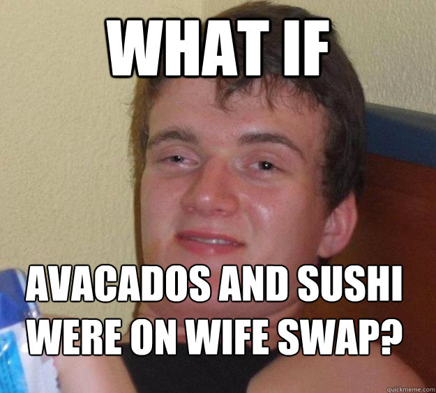 What if Avacados and Sushi were on wife swap?
 - What if Avacados and Sushi were on wife swap?
  10 Guy