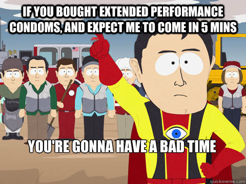 If you bought extended performance condoms, and expect me to come in 5 mins You're gonna have a bad time  Captain Hindsight
