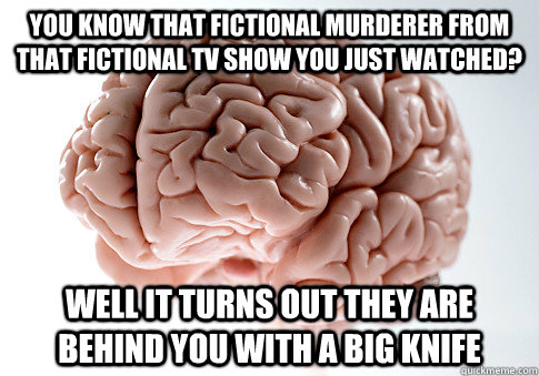 YOU KNOW THAT FICTIONAL MURDERER FROM THAT FICTIONAL TV SHOW YOU JUST WATCHED? WELL IT TURNS OUT THEY ARE BEHIND YOU WITH A BIG KNIFE  Scumbag Brain