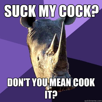 Suck my cock? Don't you mean cook it?  Sexually Oblivious Rhino