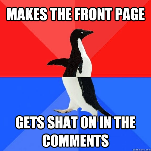 makes the front page gets shat on in the comments  Socially Awksome Penguin