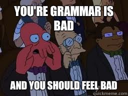 You're grammar is bad And you should feel bad  Zoidberg