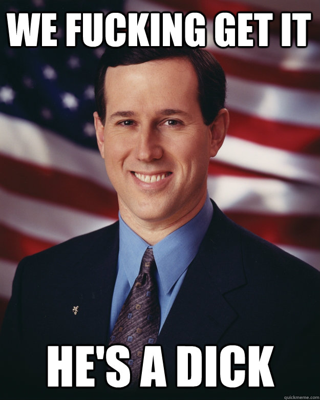 We fucking get it he's a dick  Rick Santorum