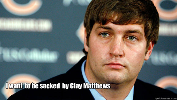 I want  to be sacked  by Clay Matthews  - I want  to be sacked  by Clay Matthews   Jay Cutler