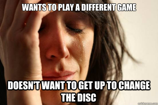 Wants to play a different game doesn't want to get up to change the disc  First World Problems