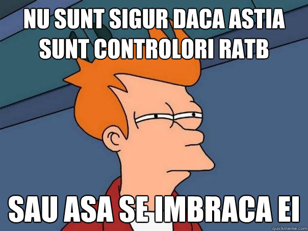 Nu sunt sigur daca astia sunt controlori RATB sau asa se imbraca ei - Nu sunt sigur daca astia sunt controlori RATB sau asa se imbraca ei  Futurama Fry