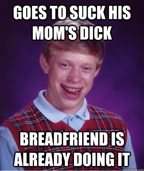 Goes to suck his mom's dick Breadfriend is already doing it - Goes to suck his mom's dick Breadfriend is already doing it  Bad Luck Brian