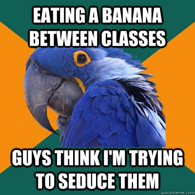 Eating a banana between classes guys think i'm trying to seduce them  Paranoid Parrot