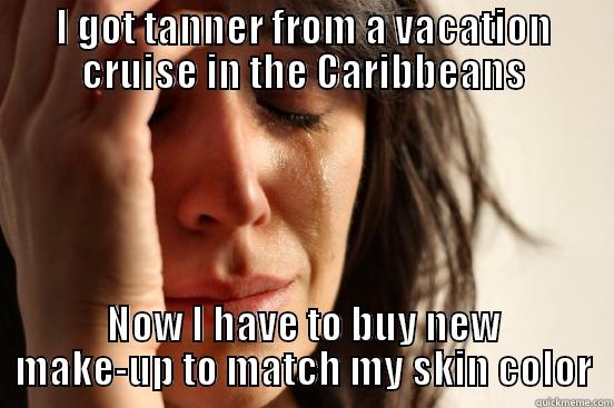 I GOT TANNER FROM A VACATION CRUISE IN THE CARIBBEANS NOW I HAVE TO BUY NEW MAKE-UP TO MATCH MY SKIN COLOR First World Problems
