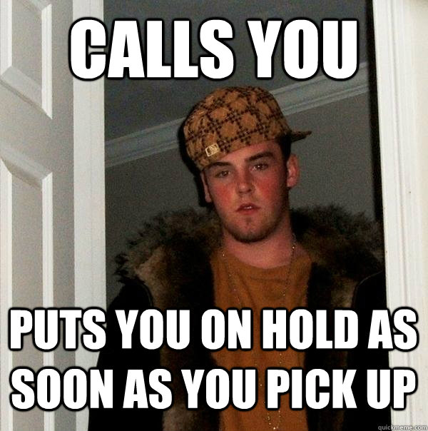 Calls you puts you on hold as soon as you pick up  Scumbag Steve