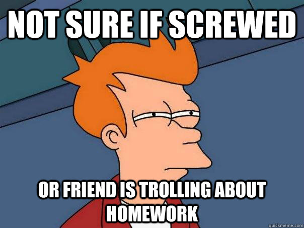 Not sure if screwed Or friend is trolling about homework  Futurama Fry