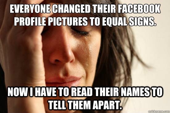 Everyone changed their facebook profile pictures to equal signs. Now I have to read their names to tell them apart.  First World Problems