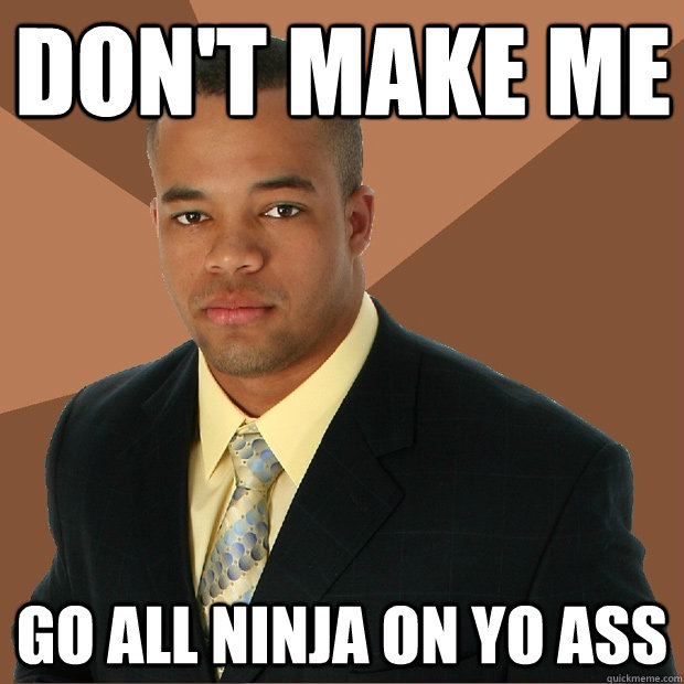 Don't make me go all ninja on yo ass  Successful Black Man