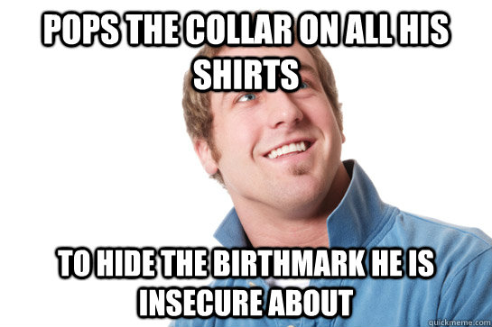 Pops the collar on all his shirts to hide the birthmark he is insecure about  Misunderstood D-Bag