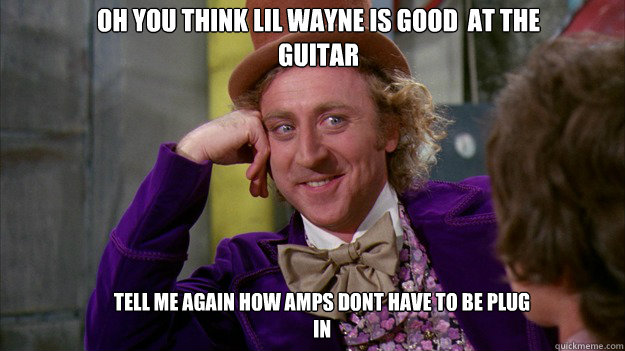 Oh you think lil wayne is good  at the guitar  tell me again how amps dont have to be plug in - Oh you think lil wayne is good  at the guitar  tell me again how amps dont have to be plug in  WillyWonka