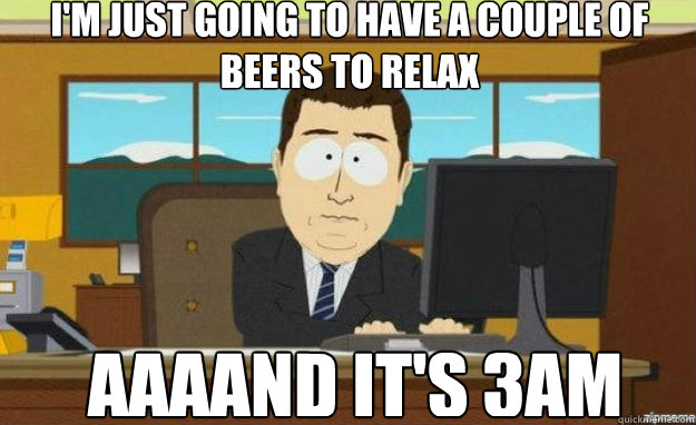 I'm just going to have a couple of beers to relax AAAAND it's 3am  aaaand its gone
