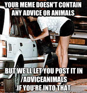 your meme doesn't contain any advice or animals but we'll let you post it in /adviceanimals
if you're into that  Karma Whore