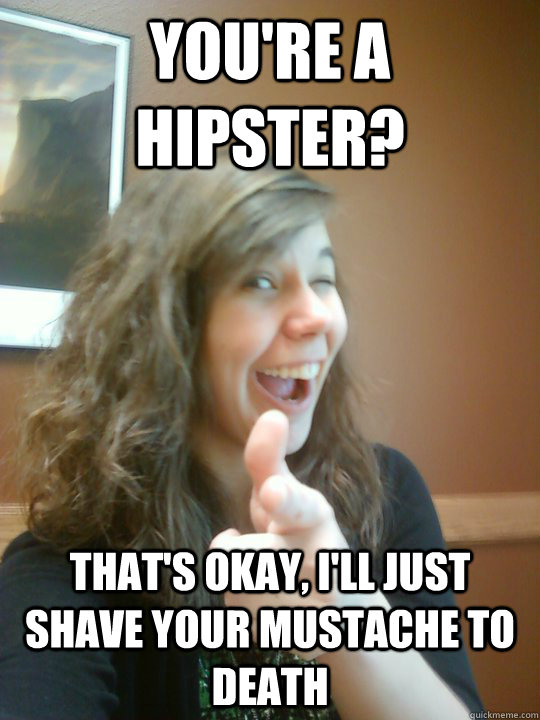 You're a hipster? That's okay, I'll just shave your mustache to death  Reasonable Emily