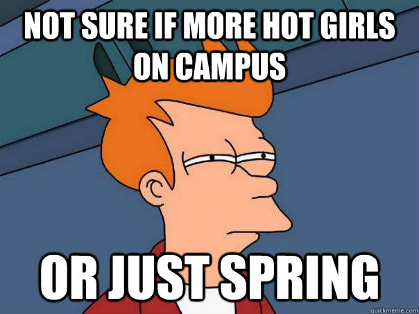 Not sure if more hot girls on campus or just spring  Futurama Fry