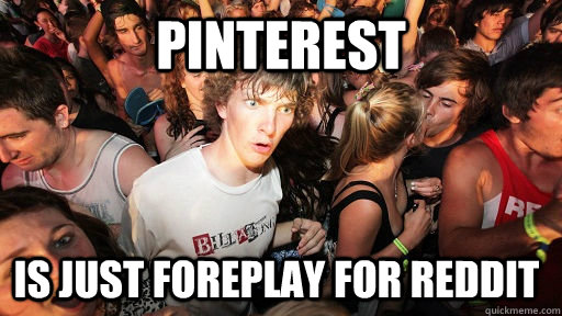 Pinterest is just foreplay for reddit   Sudden Clarity Clarence