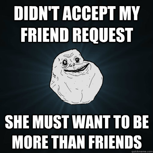 dIDN'T ACCEPT MY FRIEND REQUEST SHE MUST WANT TO BE MORE THAN FRIENDS  Forever Alone