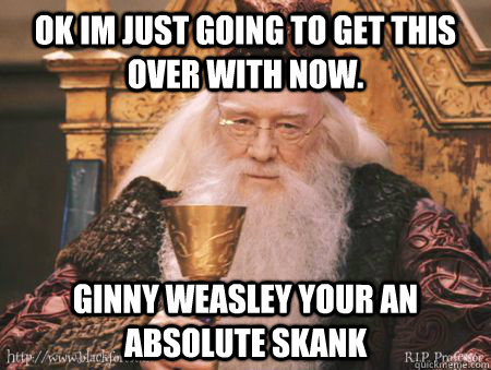 ok im just going to get this over with now. ginny weasley your an absolute skank  Drew Dumbledore