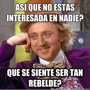 ¿Asi que no estas interesada en nadie? Que se siente ser tan rebelde?  Creepy Wonka