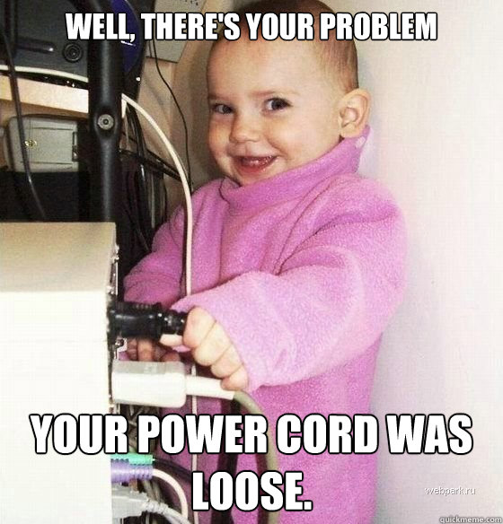 well, there's your problem your power cord was loose. - well, there's your problem your power cord was loose.  Troll Baby