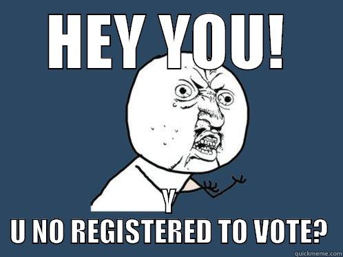 HEY YOU! Y U NO REGISTERED TO VOTE? Y U No