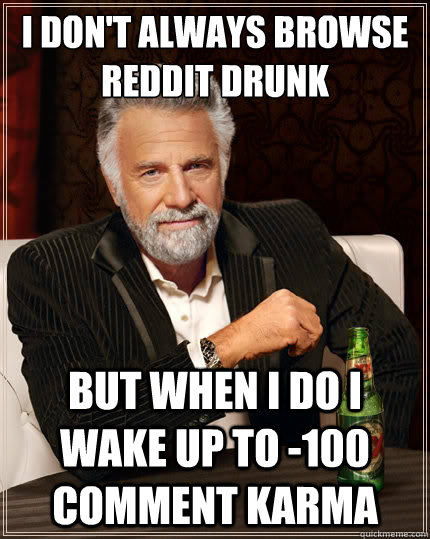I don't always browse reddit drunk But when i do I wake up to -100 comment karma  The Most Interesting Man In The World
