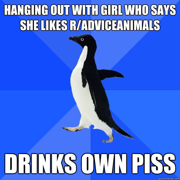 Hanging out with girl who says she likes r/adviceanimals drinks own piss  Socially Awkward Penguin