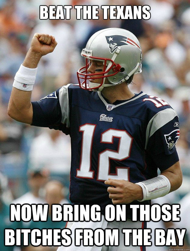 Beat the Texans


 Now bring on those bitches from the bay - Beat the Texans


 Now bring on those bitches from the bay  Almighty Tom Brady