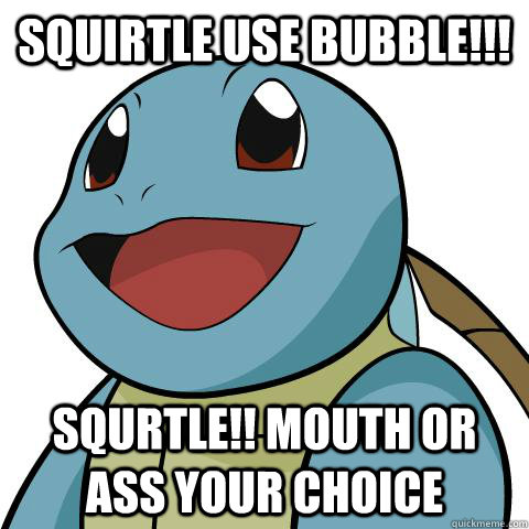 squirtle use bubble!!! SQURTLE!! mouth or ass your choice  Squirtle