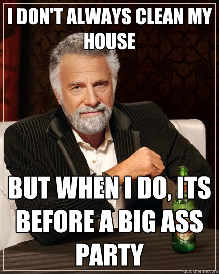 I don't always clean my house But when I do, its before a big ass party  The Most Interesting Man In The World