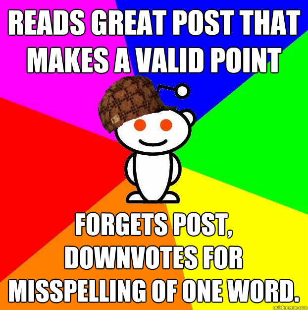 Reads great post that makes a valid point Forgets post, Downvotes for misspelling of one word.  Scumbag Redditor