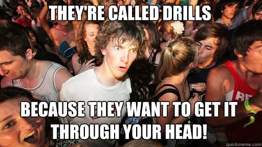 They're called drills
 because they want to get it through your head!  Sudden Clarity Clarence