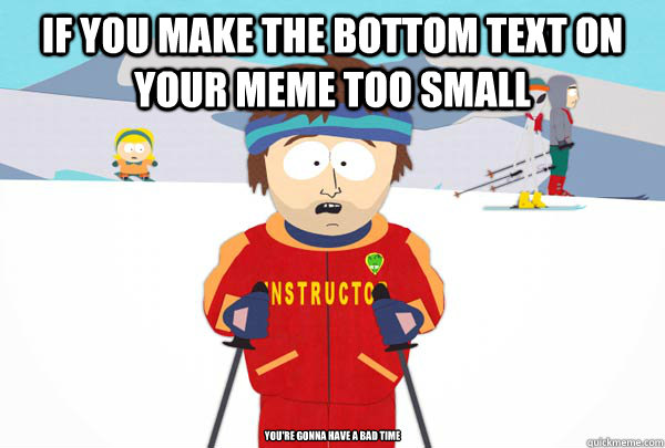 if you make the bottom text on your meme too small you're gonna have a bad time  Super Cool Ski Instructor